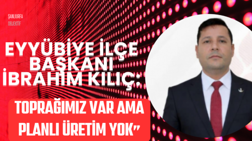 Eyyübiye İlçe Başkanı İbrahim Kılıç:“Toprağımız var ama planlı üretim yok”